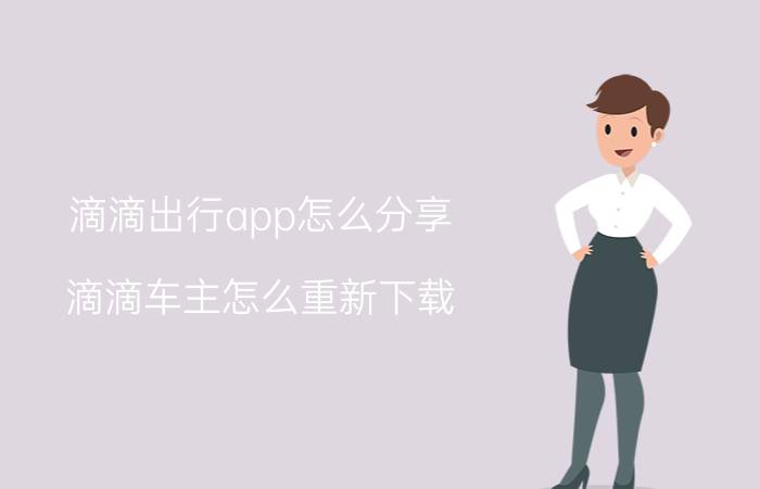 滴滴出行app怎么分享 滴滴车主怎么重新下载？